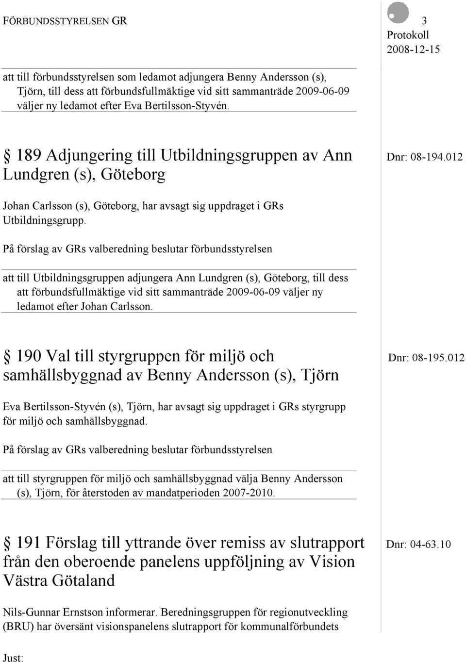 På förslag av GRs valberedning beslutar förbundsstyrelsen att till Utbildningsgruppen adjungera Ann Lundgren (s), Göteborg, till dess att förbundsfullmäktige vid sitt sammanträde 2009-06-09 väljer ny