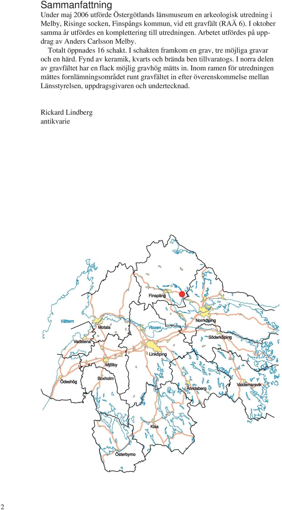 I schakten framkom en grav, tre möjliga gravar och en härd. Fynd av keramik, kvarts och brända ben tillvaratogs. I norra delen av gravfältet har en flack möjlig gravhög mätts in.