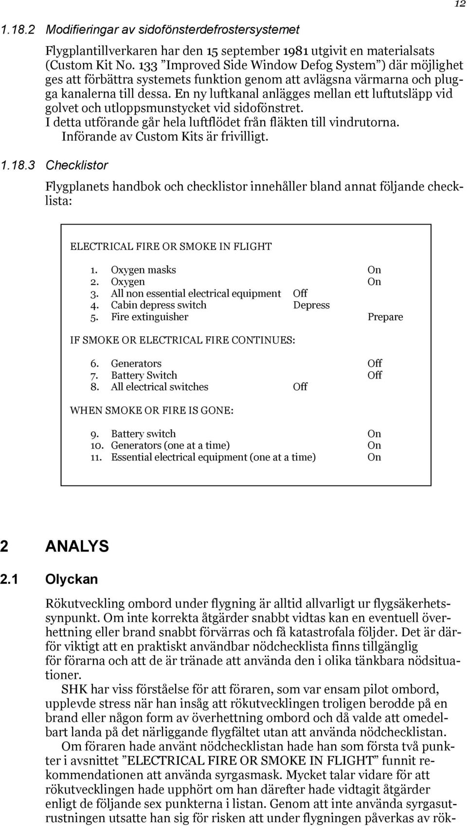 En ny luftkanal anlägges mellan ett luftutsläpp vid golvet och utloppsmunstycket vid sidofönstret. I detta utförande går hela luftflödet från fläkten till vindrutorna.