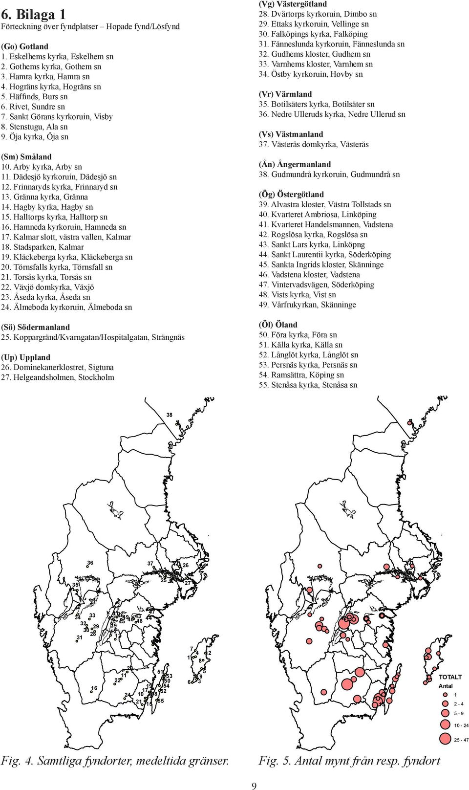 Frinnaryds kyrka, Frinnaryd sn 13. Gränna kyrka, Gränna 14. Hagby kyrka, Hagby sn 15. Halltorps kyrka, Halltorp sn 16. Hamneda kyrkoruin, Hamneda sn 17. Kalmar slott, västra vallen, Kalmar 18.