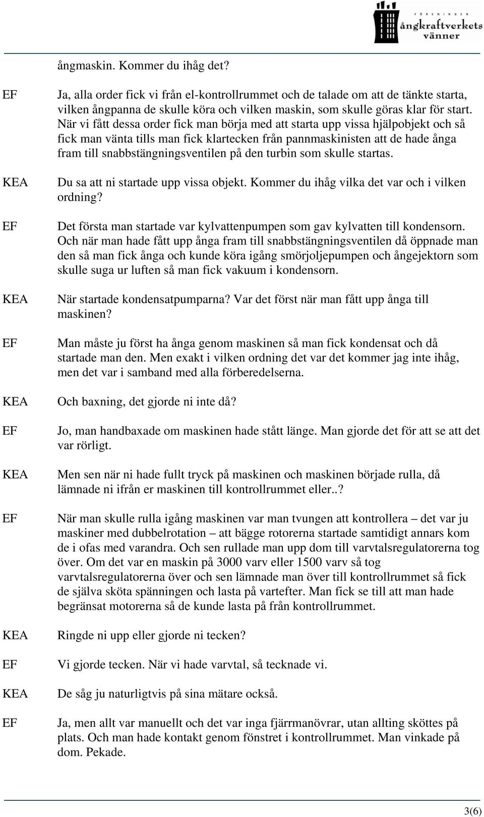 den turbin som skulle startas. Du sa att ni startade upp vissa objekt. Kommer du ihåg vilka det var och i vilken ordning? Det första man startade var kylvattenpumpen som gav kylvatten till kondensorn.