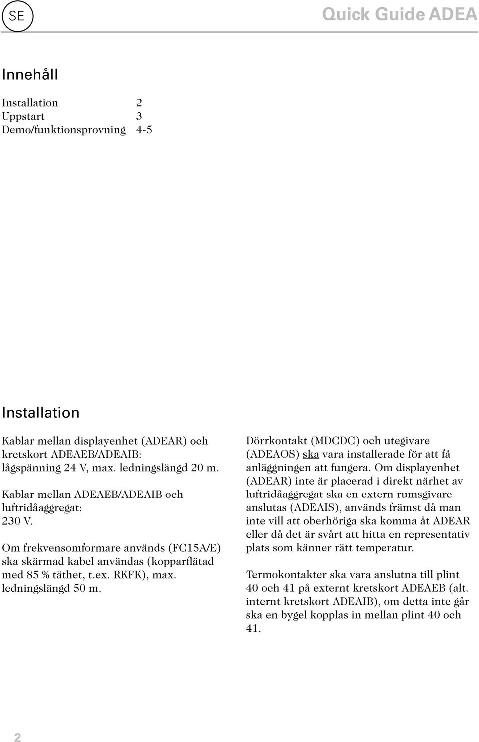 ledningslängd 50 m. Dörrkontakt (MDCDC) och utegivare (ADEAOS) ska vara installerade för att få anläggningen att fungera.