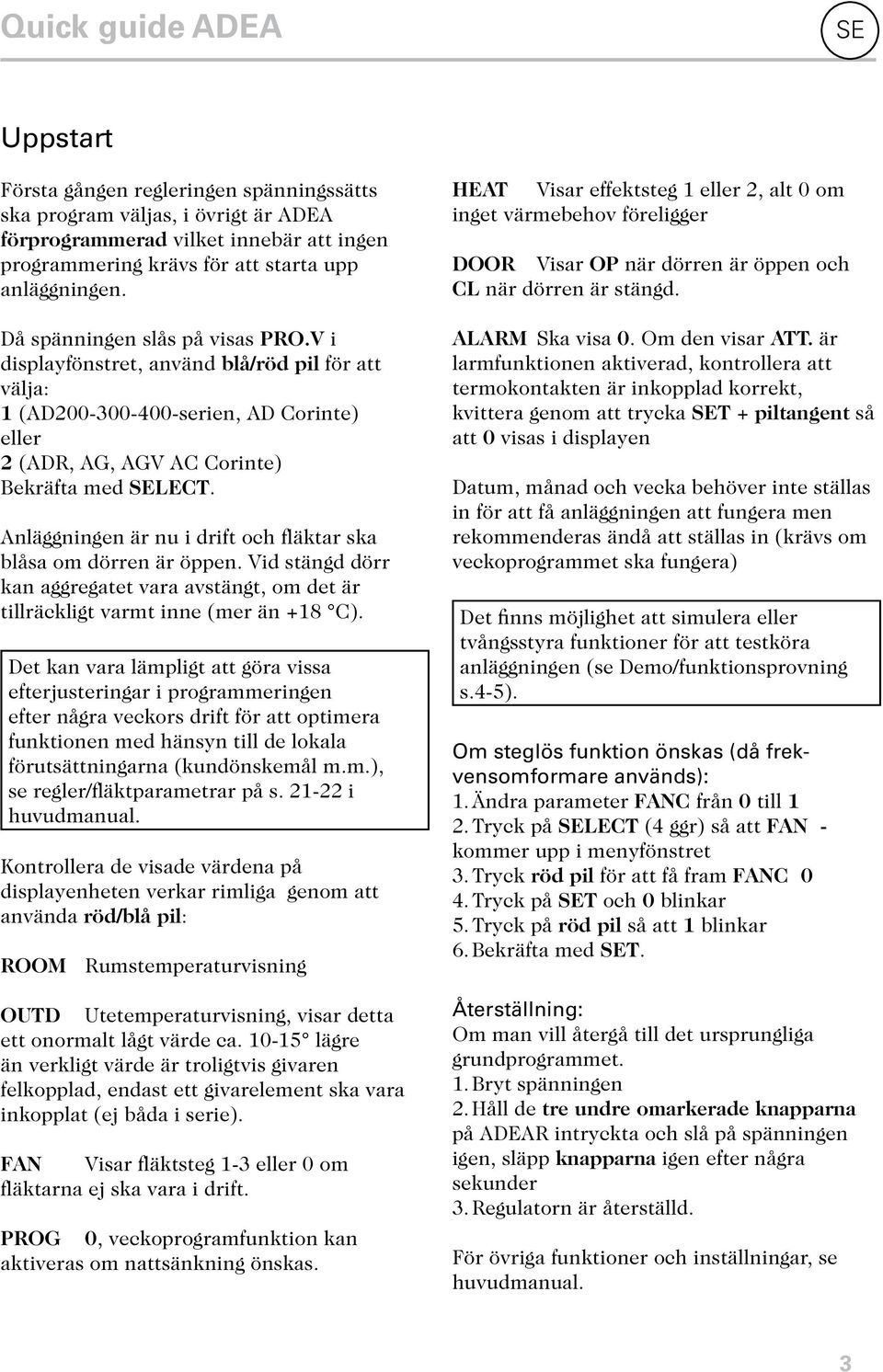 Anläggningen är nu i drift och fläktar ska blåsa om dörren är öppen. Vid stängd dörr kan aggregatet vara avstängt, om det är tillräckligt varmt inne (mer än +18 C).