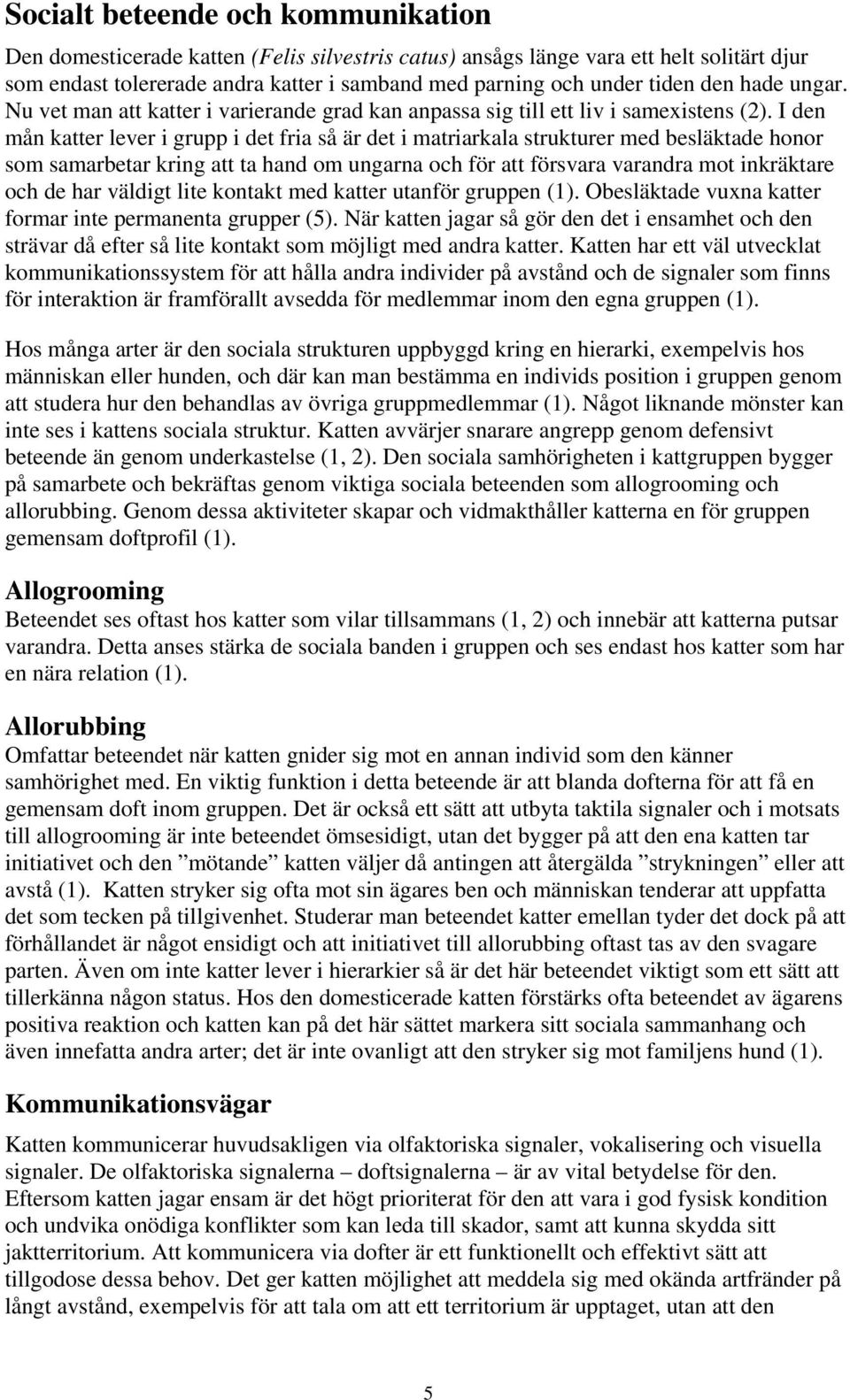 I den mån katter lever i grupp i det fria så är det i matriarkala strukturer med besläktade honor som samarbetar kring att ta hand om ungarna och för att försvara varandra mot inkräktare och de har