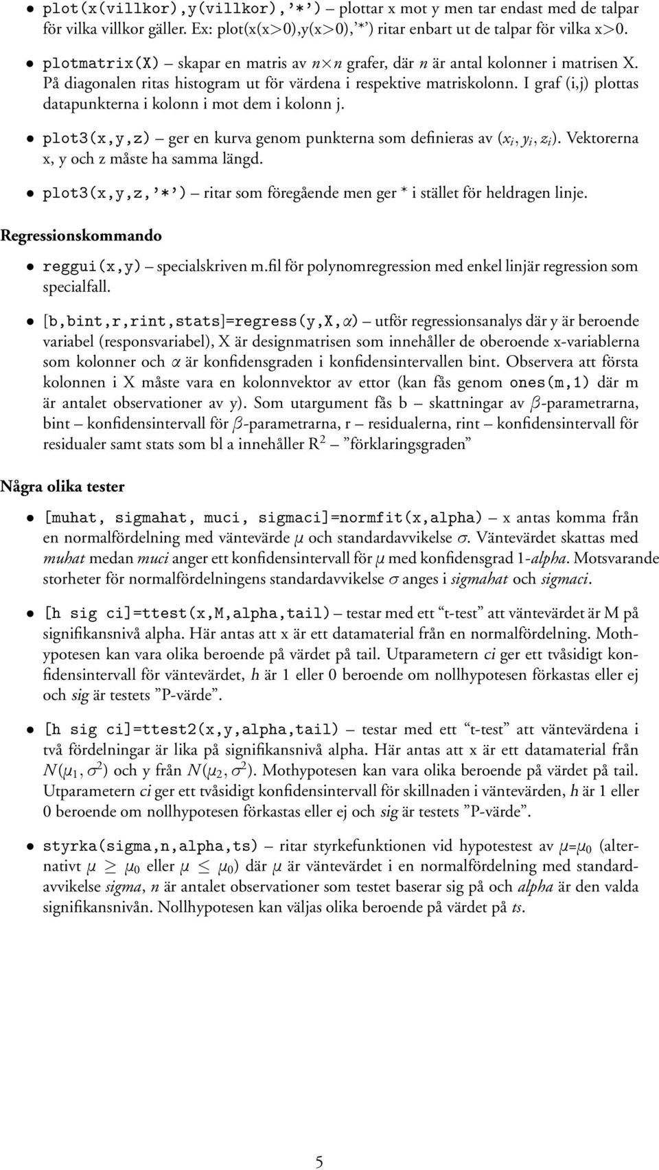 I graf (i,j) plottas datapunkterna i kolonn i mot dem i kolonn j. plot3(x,y,z) ger en kurva genom punkterna som definieras av (x i, y i, z i ). Vektorerna x, y och z måste ha samma längd.