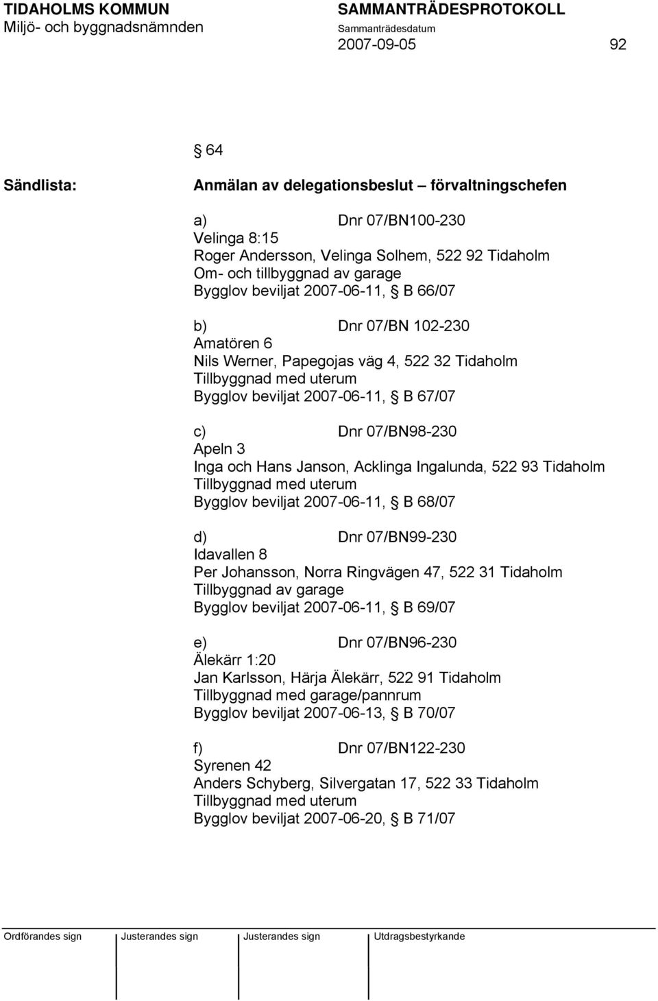 Janson, Acklinga Ingalunda, 522 93 Tidaholm Tillbyggnad med uterum Bygglov beviljat 2007-06-11, B 68/07 d) Dnr 07/BN99-230 Idavallen 8 Per Johansson, Norra Ringvägen 47, 522 31 Tidaholm Tillbyggnad