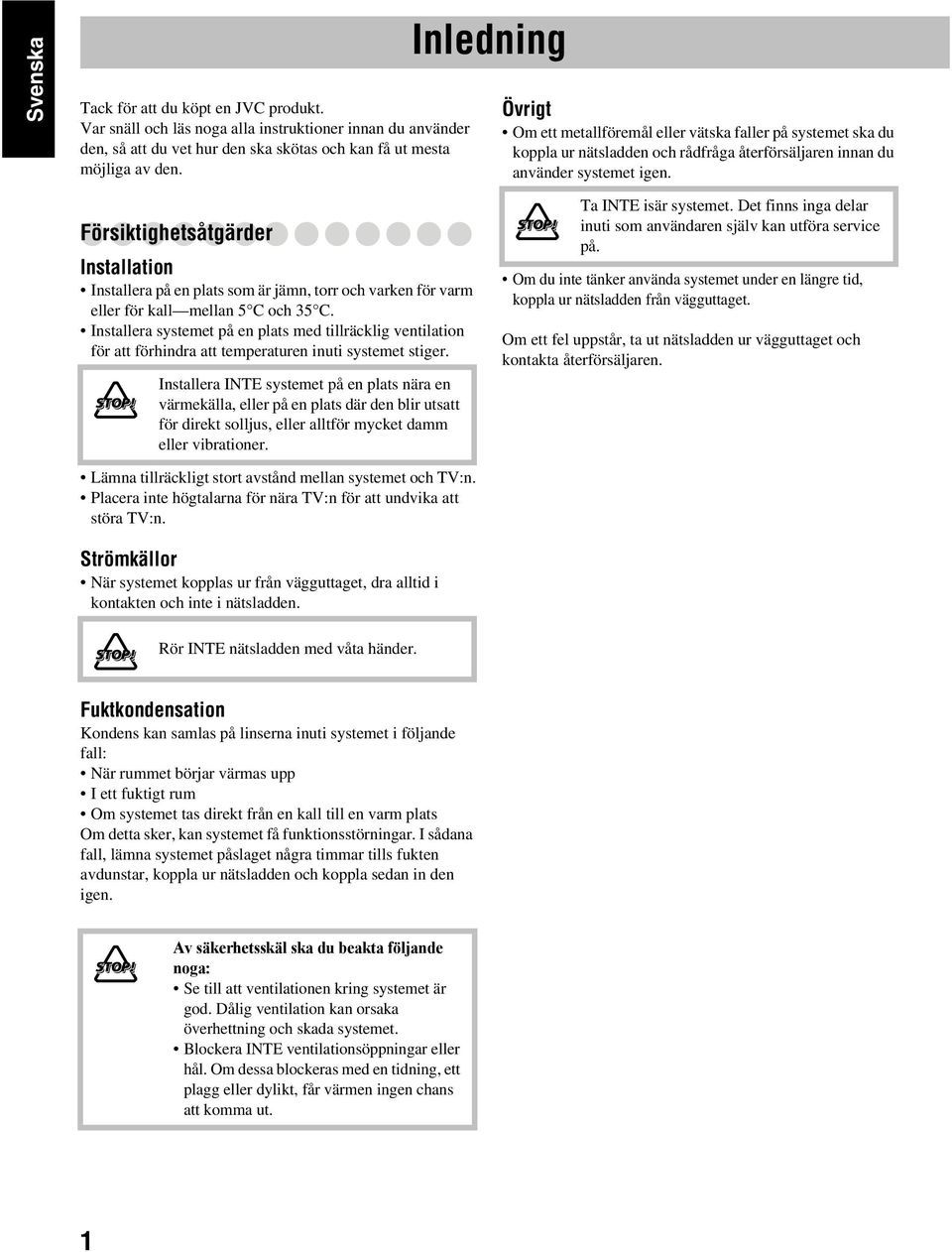 Försiktighetsåtgärder Installation Installera på en plats som är jämn, torr och varken för varm eller för kall mellan 5 C och 35 C.