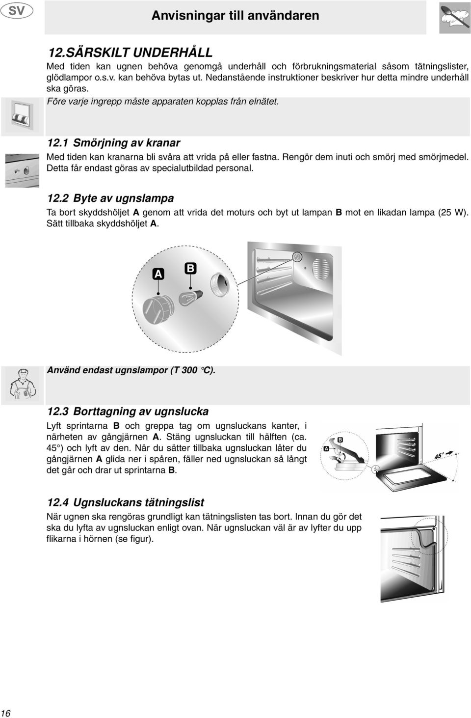 1 Smörjning av kranar Med tiden kan kranarna bli svåra att vrida på eller fastna. Rengör dem inuti och smörj med smörjmedel. Detta får endast göras av specialutbildad personal. 12.