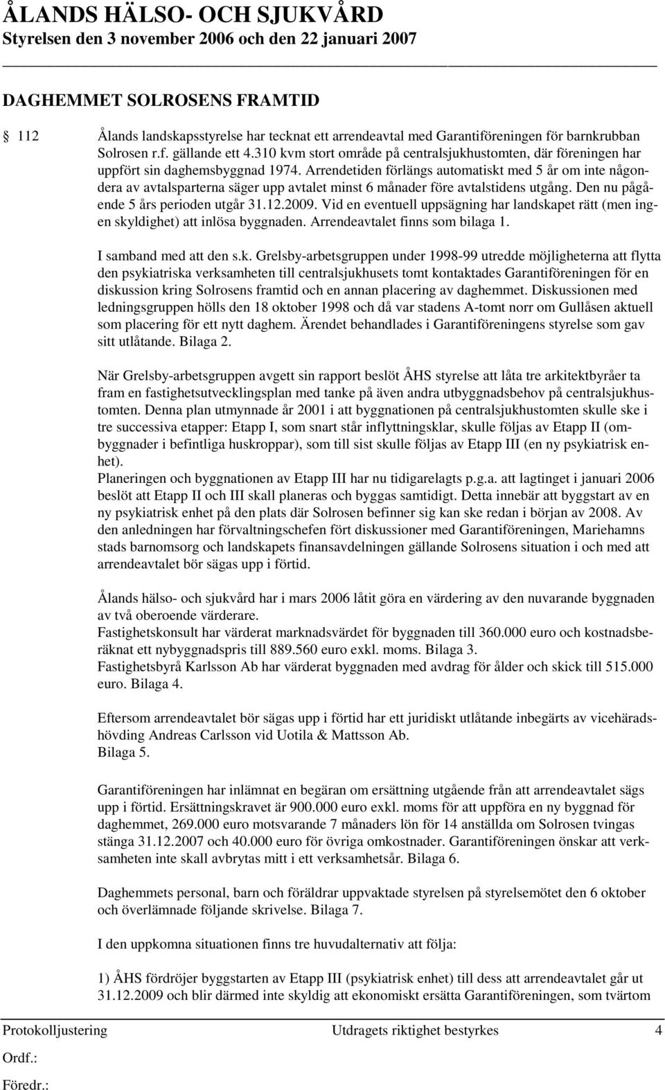 Arrendetiden förlängs automatiskt med 5 år om inte någondera av avtalsparterna säger upp avtalet minst 6 månader före avtalstidens utgång. Den nu pågående 5 års perioden utgår 31.12.2009.