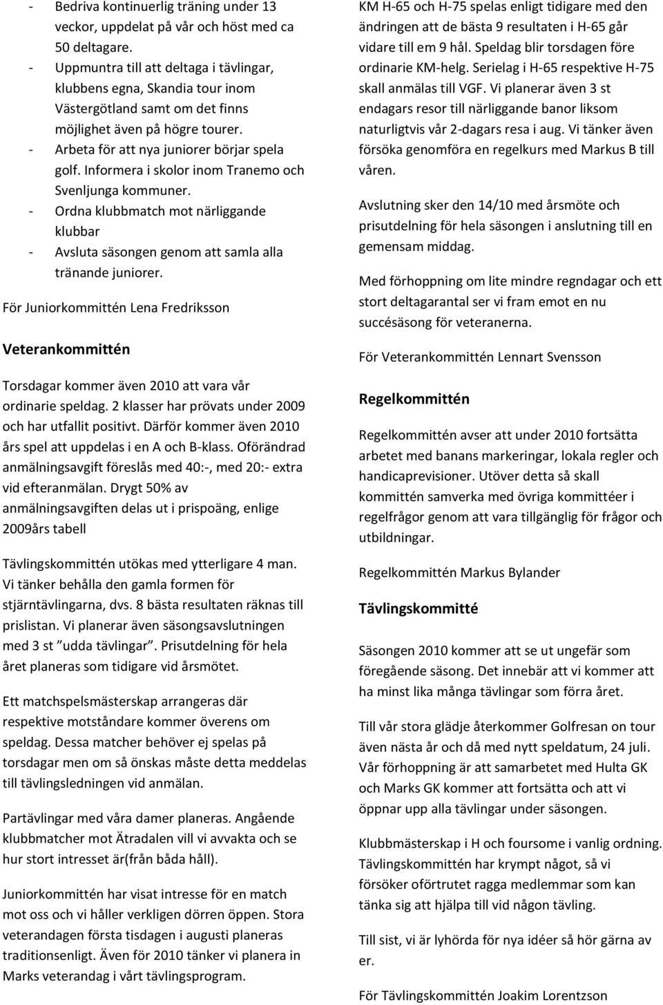 Informera i skolor inom Tranemo och Svenljunga kommuner. - Ordna klubbmatch mot närliggande klubbar - Avsluta säsongen genom att samla alla tränande juniorer.