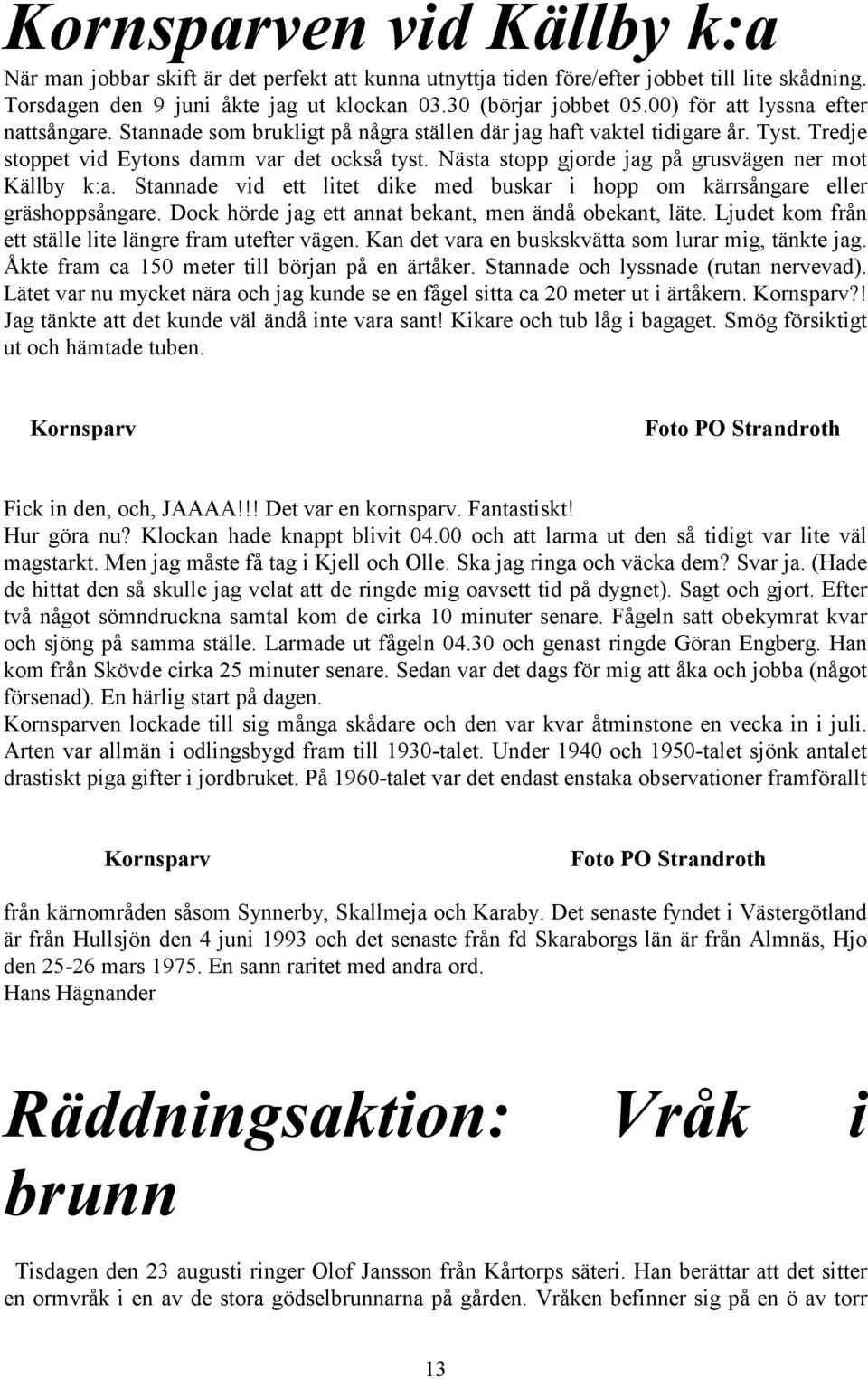 Nästa stopp gjorde jag på grusvägen ner mot Källby k:a. Stannade vid ett litet dike med buskar i hopp om kärrsångare eller gräshoppsångare. Dock hörde jag ett annat bekant, men ändå obekant, läte.