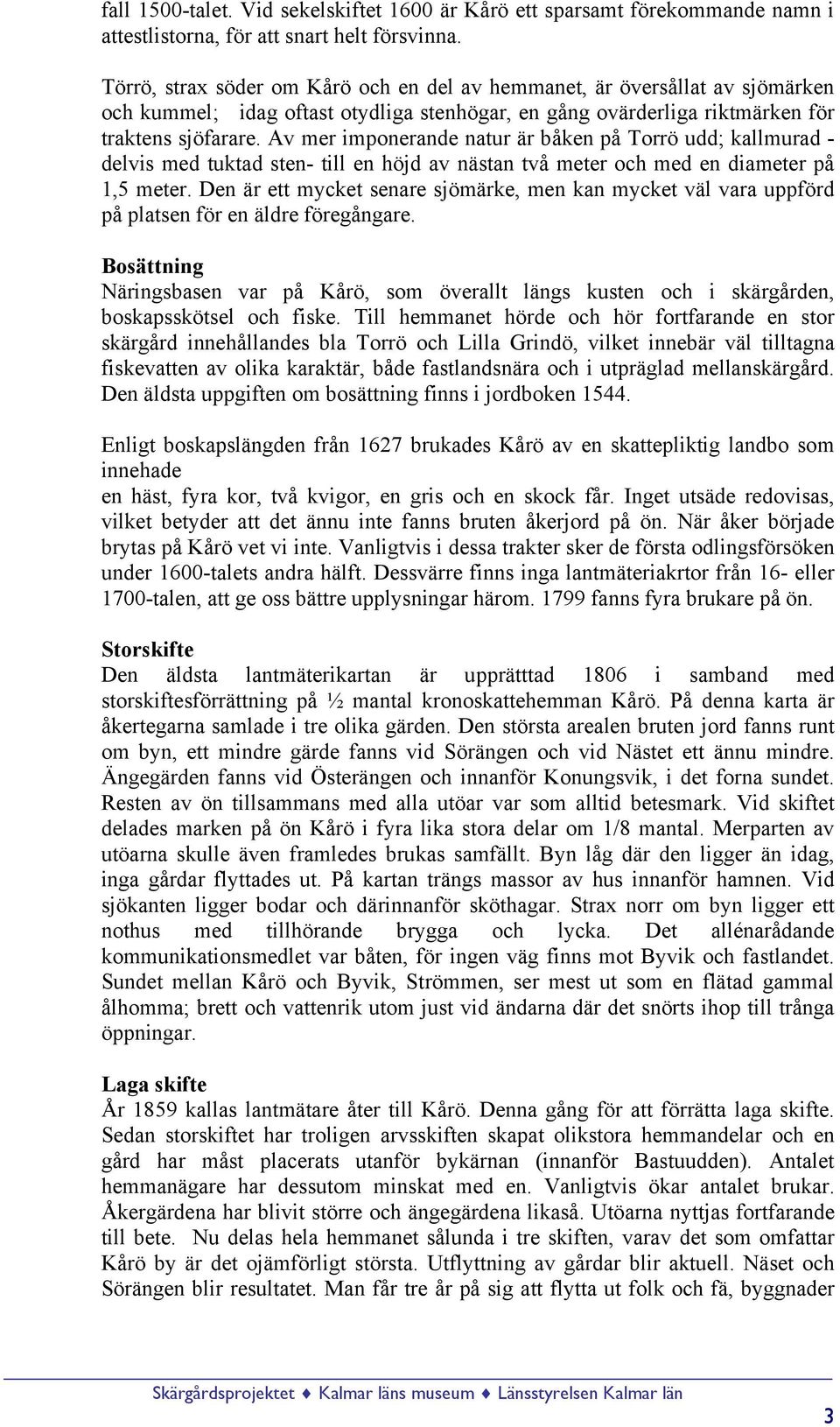 Av mer imponerande natur är båken på Torrö udd; kallmurad - delvis med tuktad sten- till en höjd av nästan två meter och med en diameter på 1,5 meter.