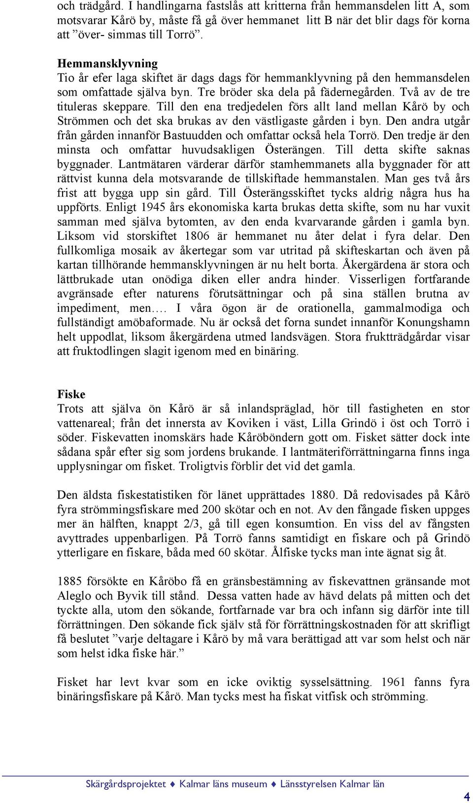 Till den ena tredjedelen förs allt land mellan Kårö by och Strömmen och det ska brukas av den västligaste gården i byn. Den andra utgår från gården innanför Bastuudden och omfattar också hela Torrö.