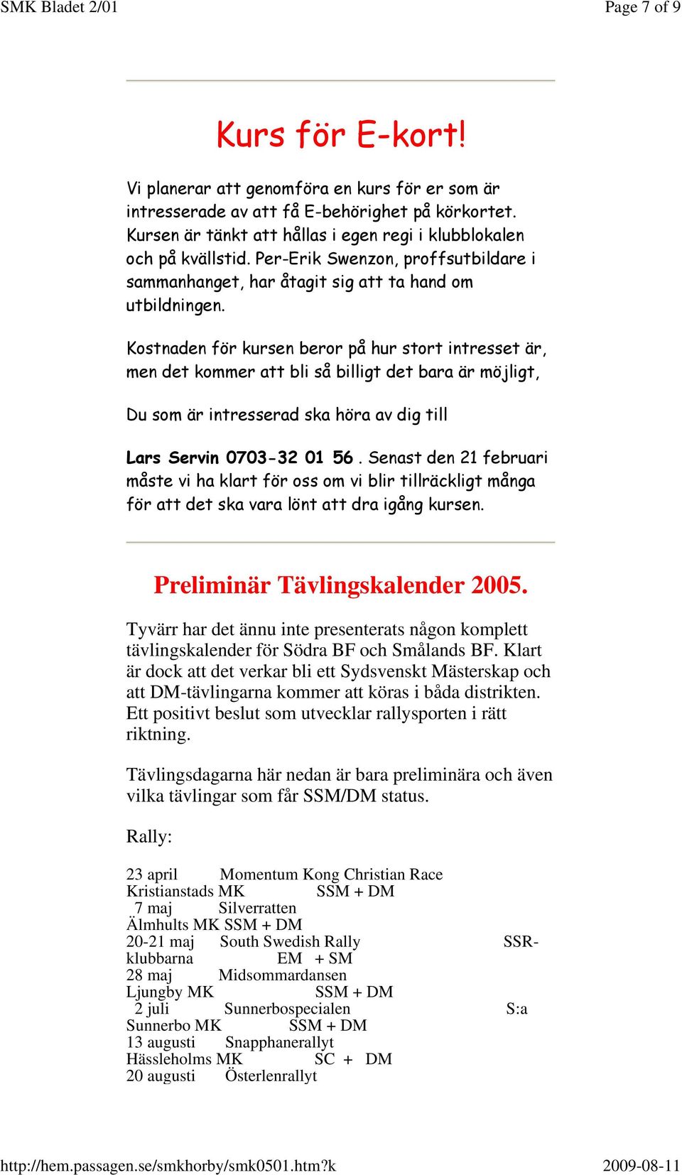 Kostnaden för kursen beror på hur stort intresset är, men det kommer att bli så billigt det bara är möjligt, Du som är intresserad ska höra av dig till Lars Servin 0703-32 01 56.