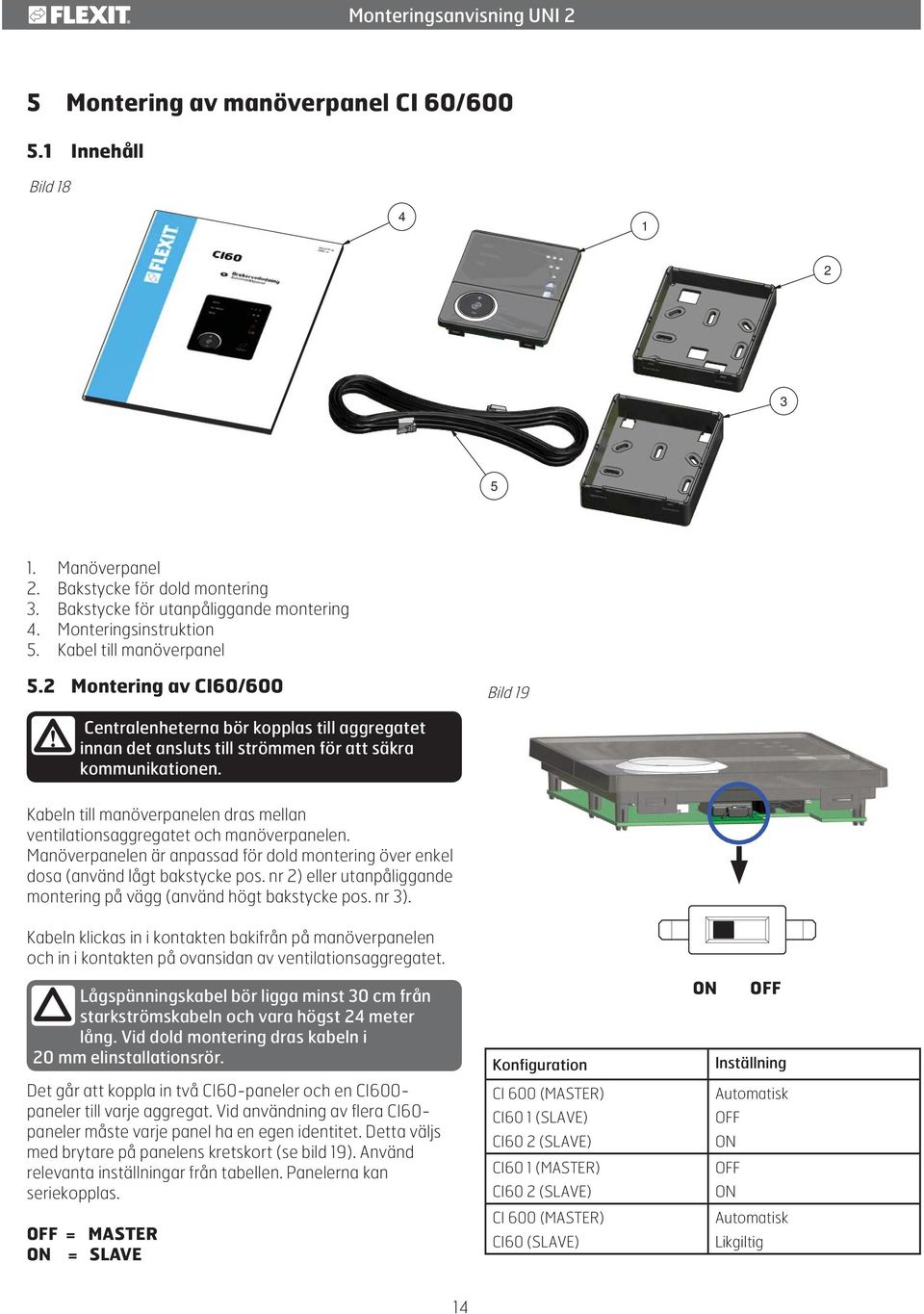 Kabeln till manöverpanelen dras mellan ventilationsaggregatet och manöverpanelen. Manöverpanelen är anpassad för dold montering över enkel dosa (använd lågt bakstycke pos.