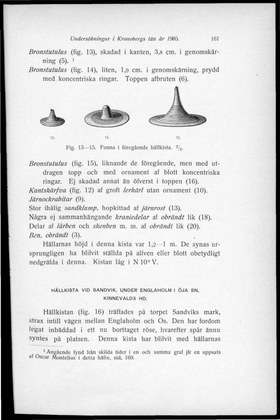 15), liknande de föregående, men med utdragen topp och med ornament af blott koncentriska ringar. Ej skadad annat än öfverst i toppen (16). Kantskärfva (fig. 12) af groft lerkärl utan ornament (10).