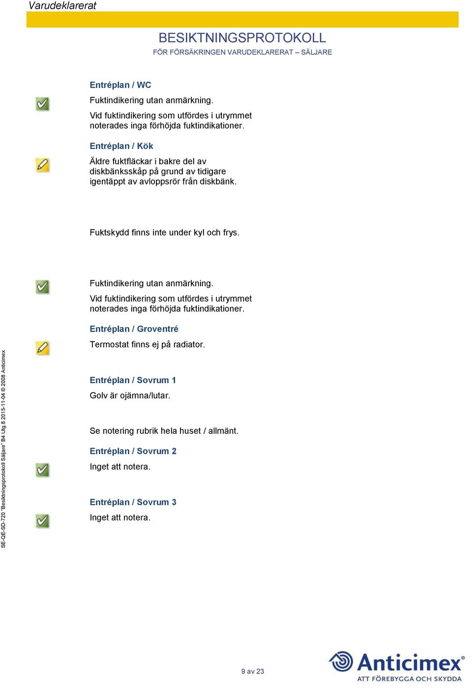 Fuktskydd finns inte under kyl och frys. Fuktindikering utan anmärkning. Vid fuktindikering som utfördes i utrymmet noterades inga förhöjda fuktindikationer.