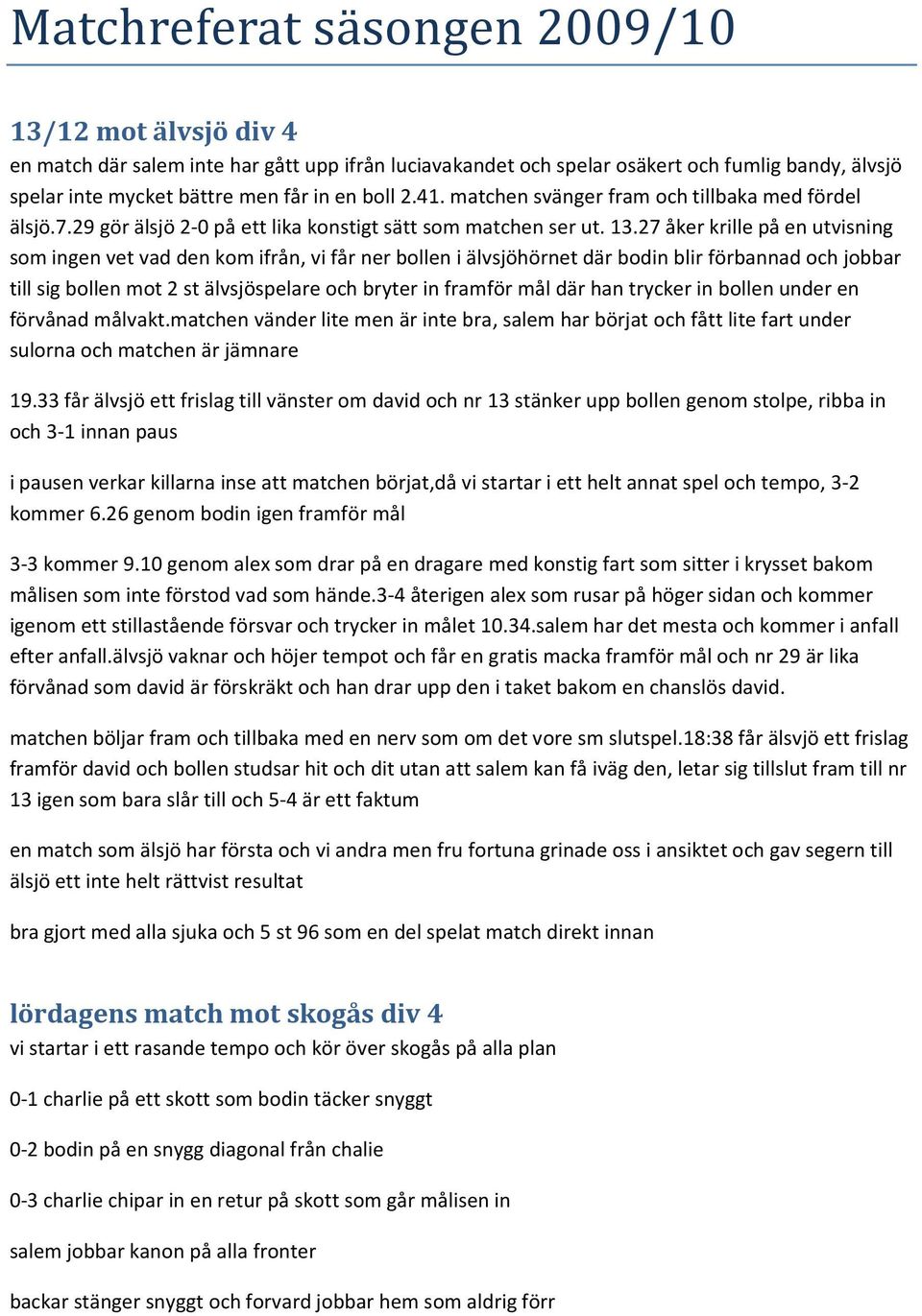 27 åker krille på en utvisning som ingen vet vad den kom ifrån, vi får ner bollen i älvsjöhörnet där bodin blir förbannad och jobbar till sig bollen mot 2 st älvsjöspelare och bryter in framför mål