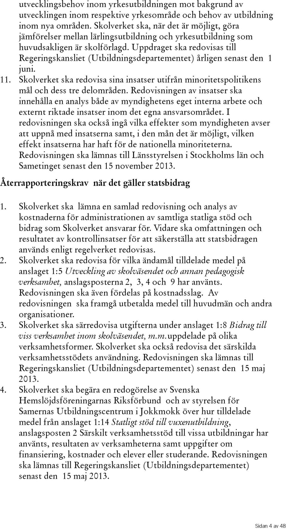 Uppdraget ska redovisas till Regeringskansliet(Utbildningsdepartementet) årligen senast den 1 juni. 11. Skolverket ska redovisa sina insatser utifrån minoritetspolitikens mål och dess tre delområden.