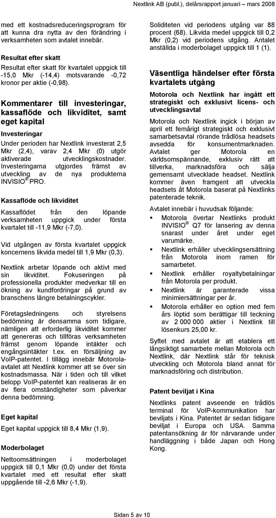 Kommentarer till investeringar, kassaflöde och likviditet, samt eget kapital Investeringar Under perioden har Nextlink investerat 2,5 Mkr (2,4), varav 2,4 Mkr (0) utgör aktiverade