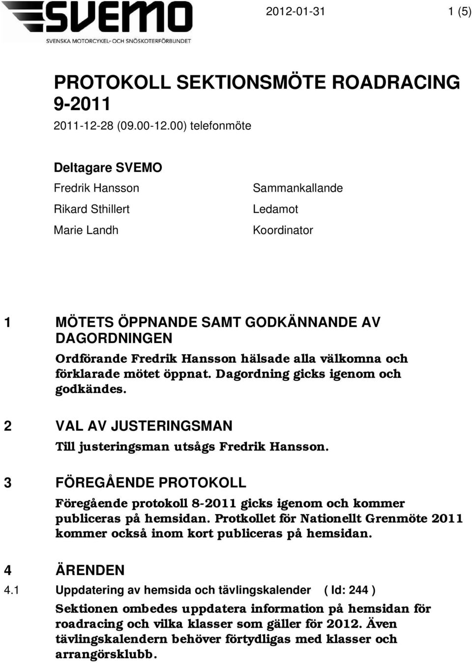 alla välkomna och förklarade mötet öppnat. Dagordning gicks igenom och godkändes. 2 VAL AV JUSTERINGSMAN Till justeringsman utsågs Fredrik Hansson.