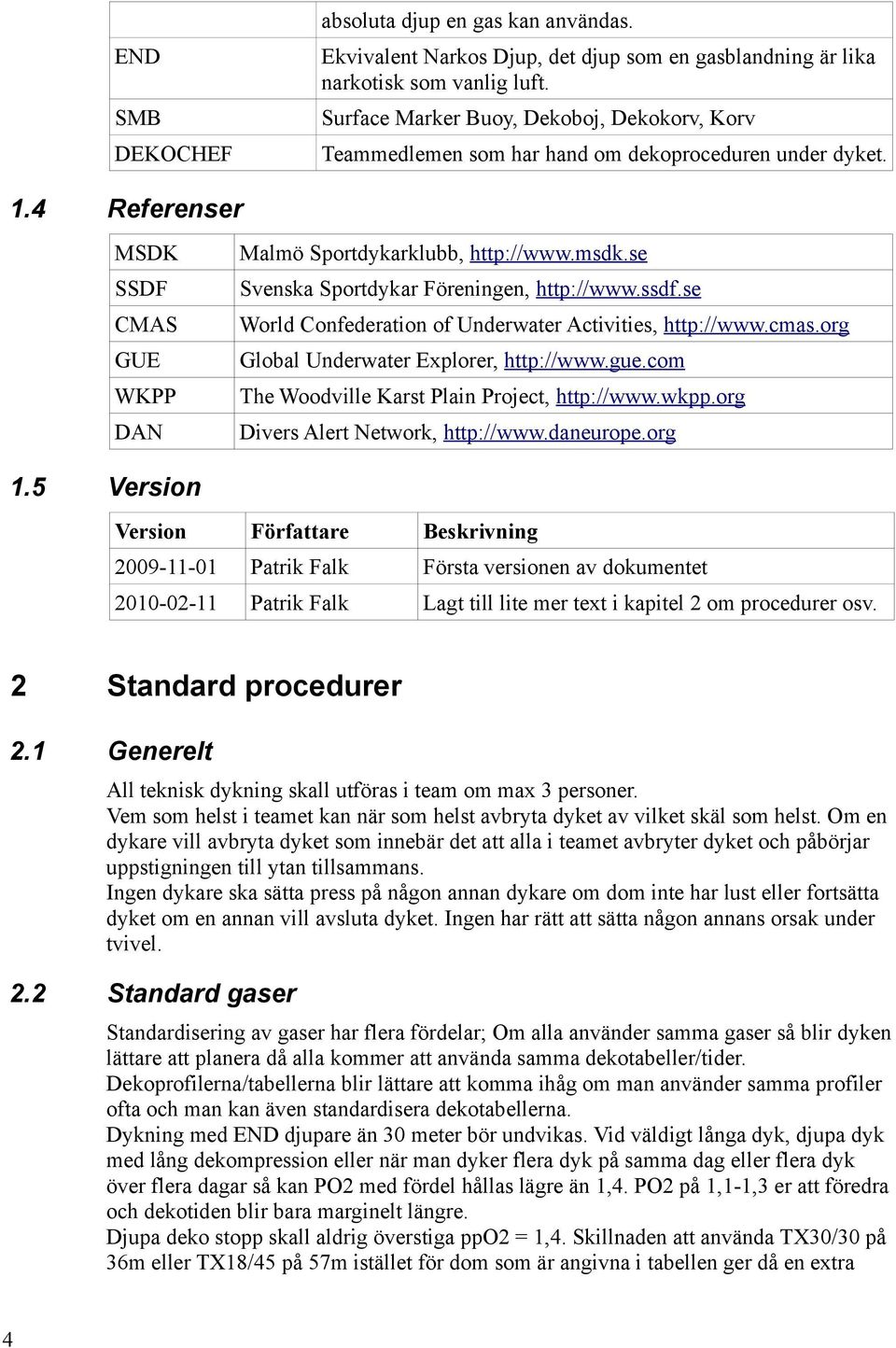 se Svenska Sportdykar Föreningen, http://www.ssdf.se World Confederation of Underwater Activities, http://www.cmas.org Global Underwater Explorer, http://www.gue.