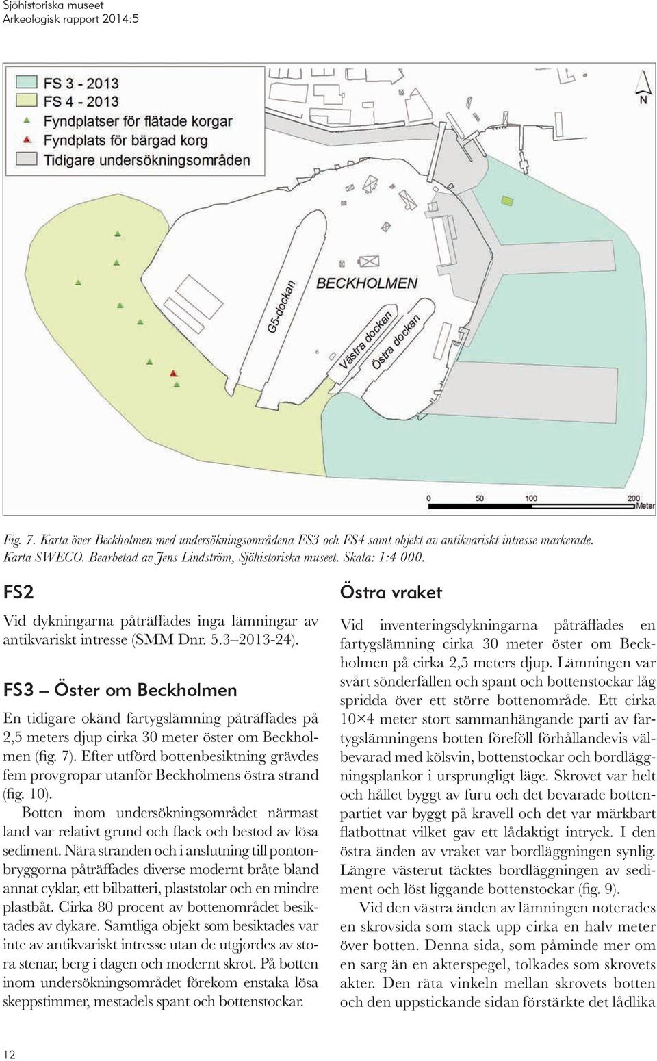 FS3 Öster om Beckholmen En tidigare okänd fartygslämning påträffades på 2,5 meters djup cirka 30 meter öster om Beckholmen (fig. 7).