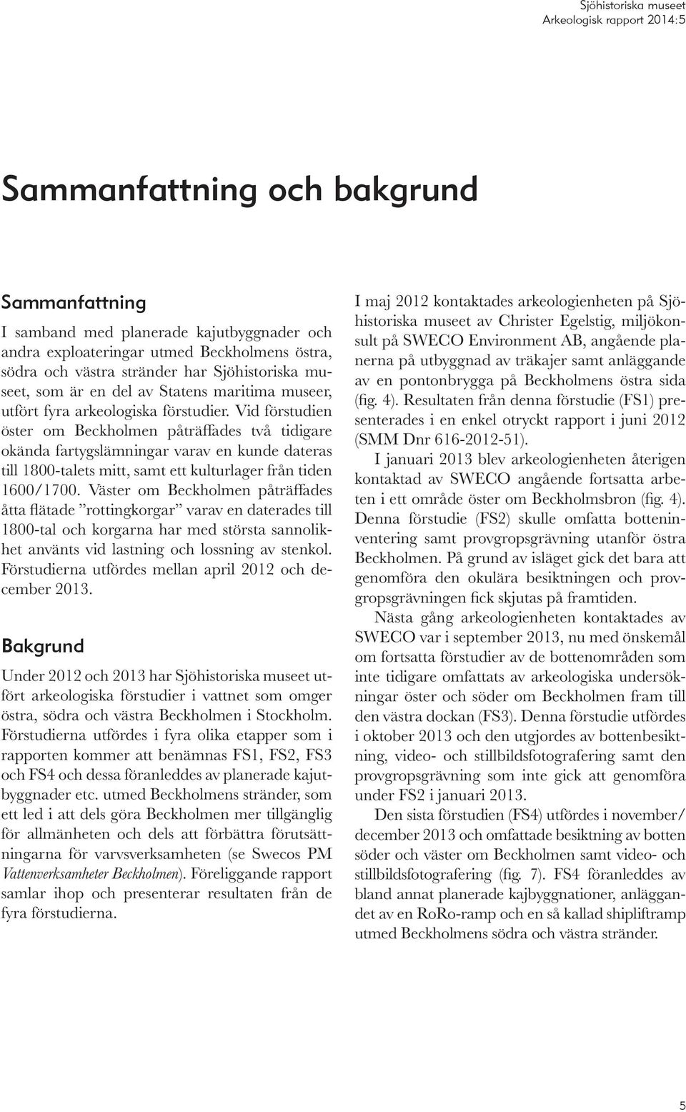 Vid förstudien öster om Beckholmen påträffades två tidigare okända fartygslämn ingar varav en kunde dateras till 1800-talets mitt, samt ett kulturlager från tiden 1600/1700.