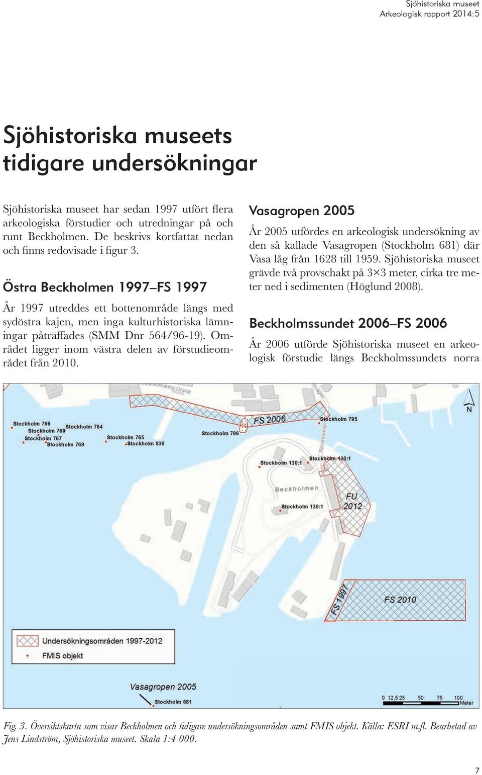 Östra Beckholmen 1997 FS 1997 År 1997 utreddes ett bottenområde längs med sydöstra kajen, men inga kulturhistoriska lämningar påträffades (SMM Dnr 564/96-19).