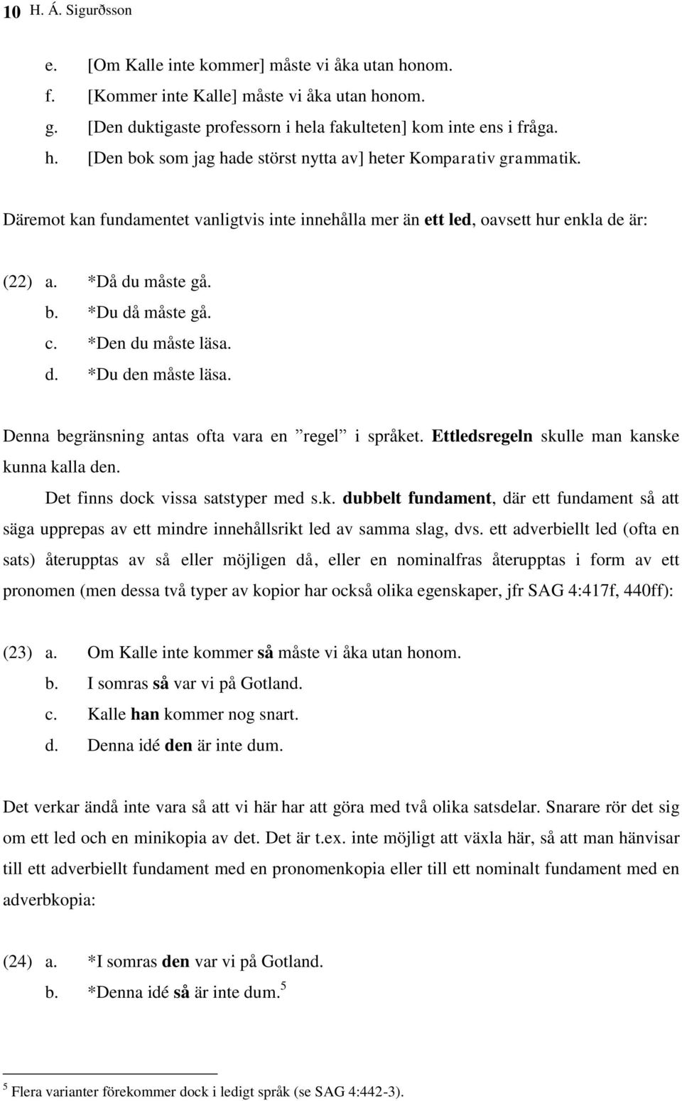 Denna begränsning antas ofta vara en regel i språket. Ettledsregeln skulle man kanske kunna kalla den. Det finns dock vissa satstyper med s.k. dubbelt fundament, där ett fundament så att säga upprepas av ett mindre innehållsrikt led av samma slag, dvs.