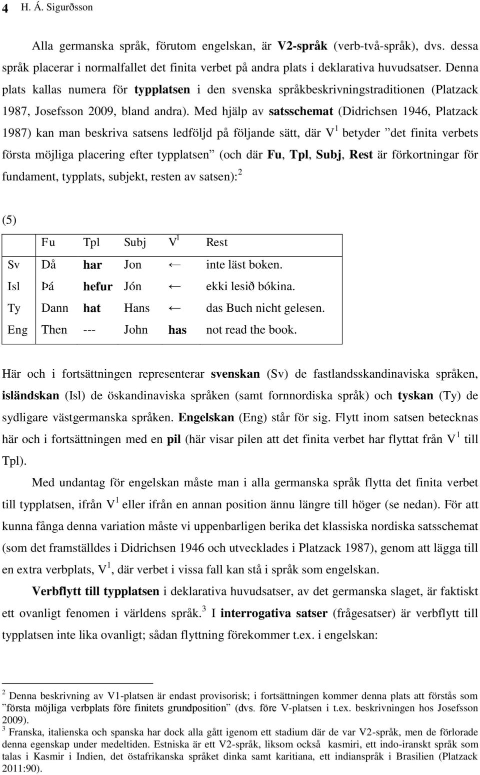 Med hjälp av satsschemat (Didrichsen 1946, Platzack 1987) kan man beskriva satsens ledföljd på följande sätt, där V 1 betyder det finita verbets första möjliga placering efter typplatsen (och där Fu,