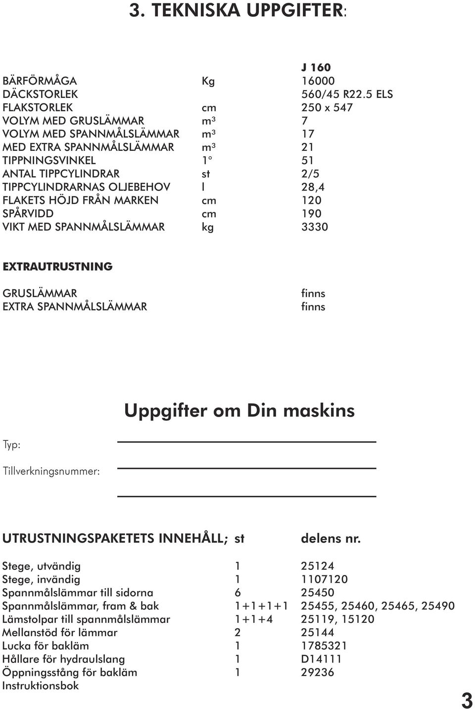 28,4 FLAKETS HÖJD FRÅN MARKEN cm 120 SPÅRVIDD cm 190 VIKT MED SPANNMÅLSLÄMMAR kg 3330 EXTRAUTRUSTNING GRUSLÄMMAR EXTRA SPANNMÅLSLÄMMAR finns finns Uppgifter om Din maskins Typ: Tillverkningsnummer: