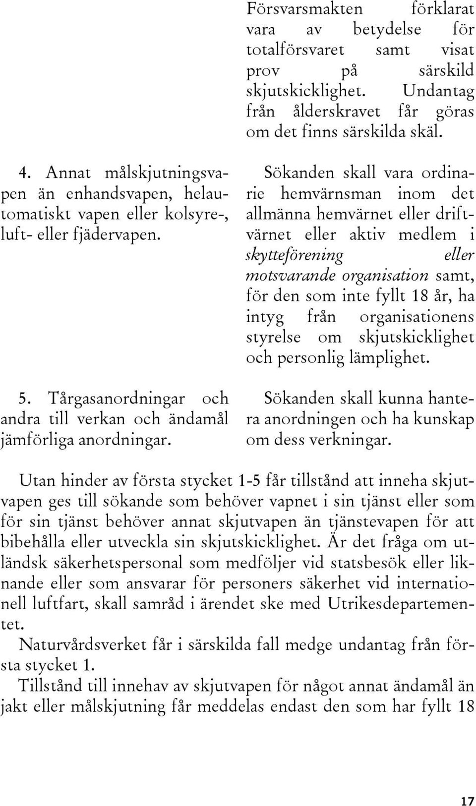 Sökanden skall vara ordinarie hemvärnsman inom det allmänna hemvärnet eller driftvärnet eller aktiv medlem i skytteförening eller motsvarande organisation samt, för den som inte fyllt 18 år, ha intyg