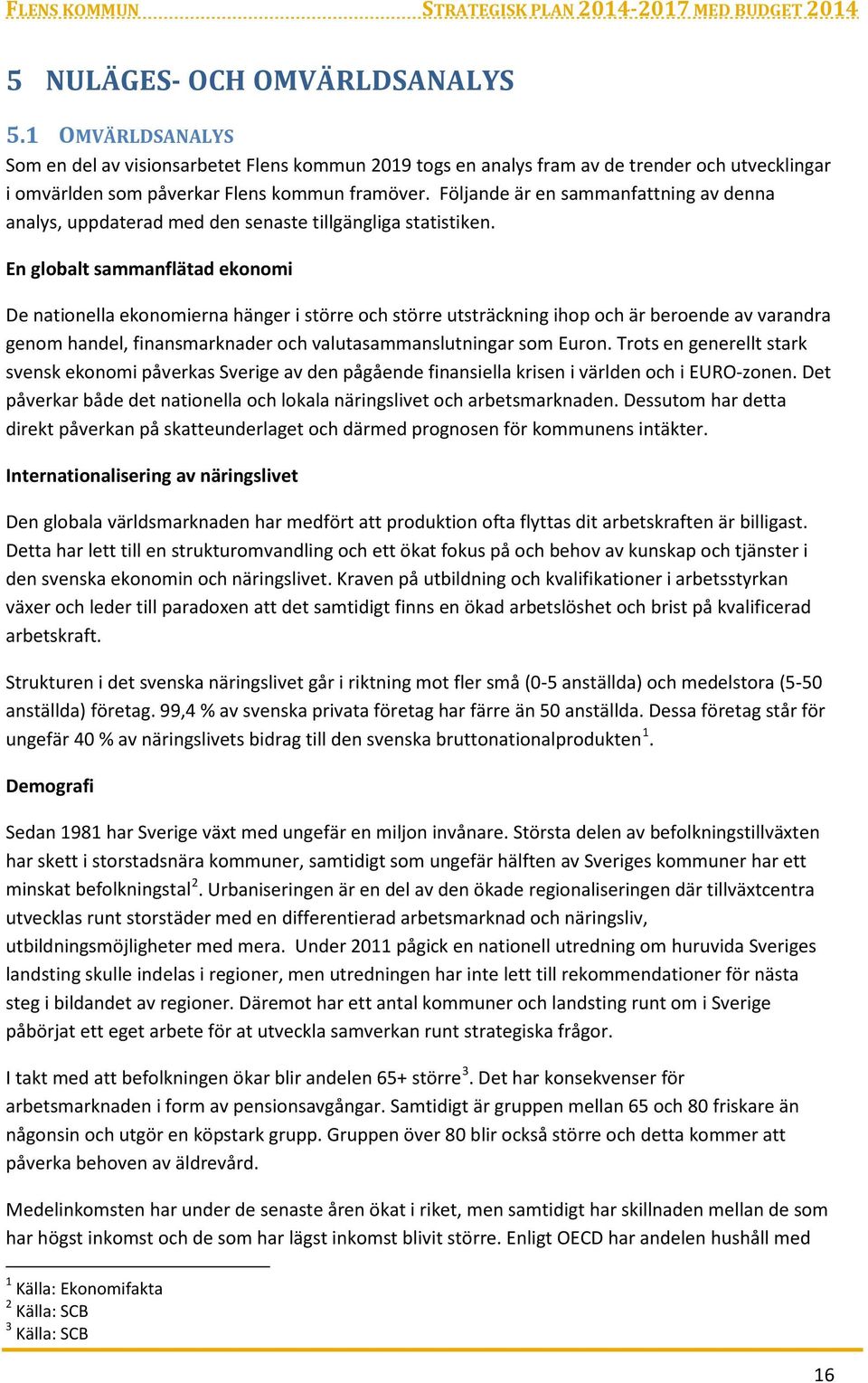 En globalt sammanflätad ekonomi De nationella ekonomierna hänger i större och större utsträckning ihop och är beroende av varandra genom handel, finansmarknader och valutasammanslutningar som Euron.