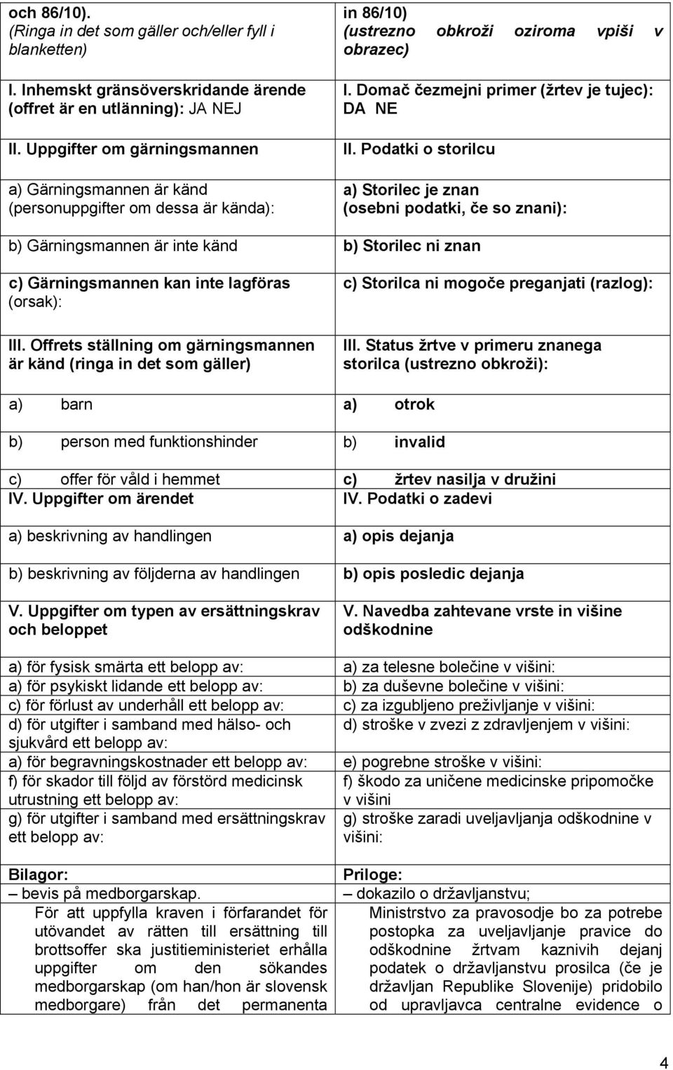 Podatki o storilcu a) Storilec je znan (osebni podatki, če so znani): b) Gärningsmannen är inte känd b) Storilec ni znan c) Gärningsmannen kan inte lagföras (orsak): III.