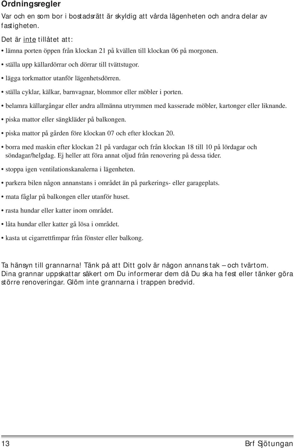 ställa cyklar, kälkar, barnvagnar, blommor eller möbler i porten. belamra källargångar eller andra allmänna utrymmen med kasserade möbler, kartonger eller liknande.