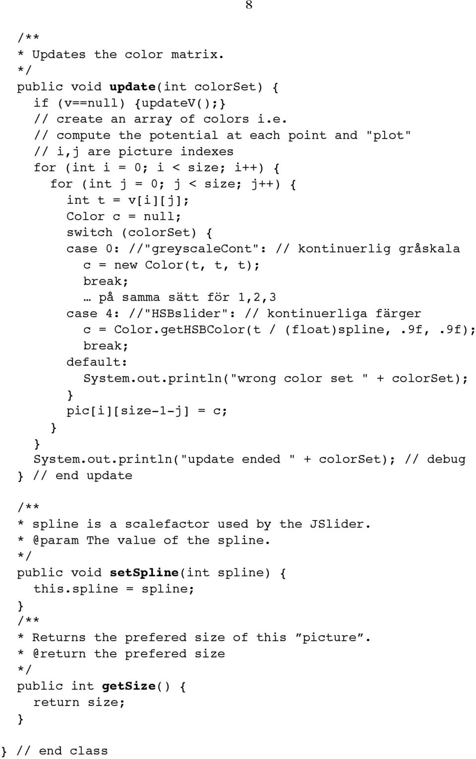 (int i = 0; i < size; i++) { for (int j = 0; j < size; j++) { int t = v[i][j]; Color c = null; switch (colorset) { case 0: //"greyscalecont": // kontinuerlig gråskala c = new Color(t, t, t); break;