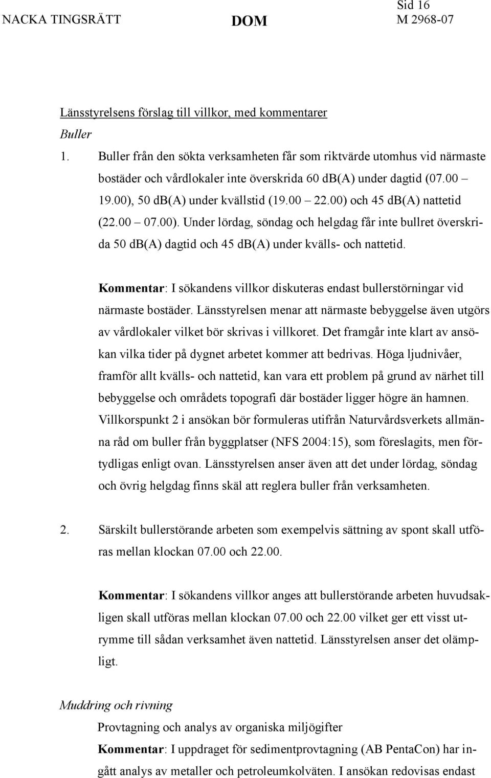 00) och 45 db(a) nattetid (22.00 07.00). Under lördag, söndag och helgdag får inte bullret överskrida 50 db(a) dagtid och 45 db(a) under kvälls- och nattetid.