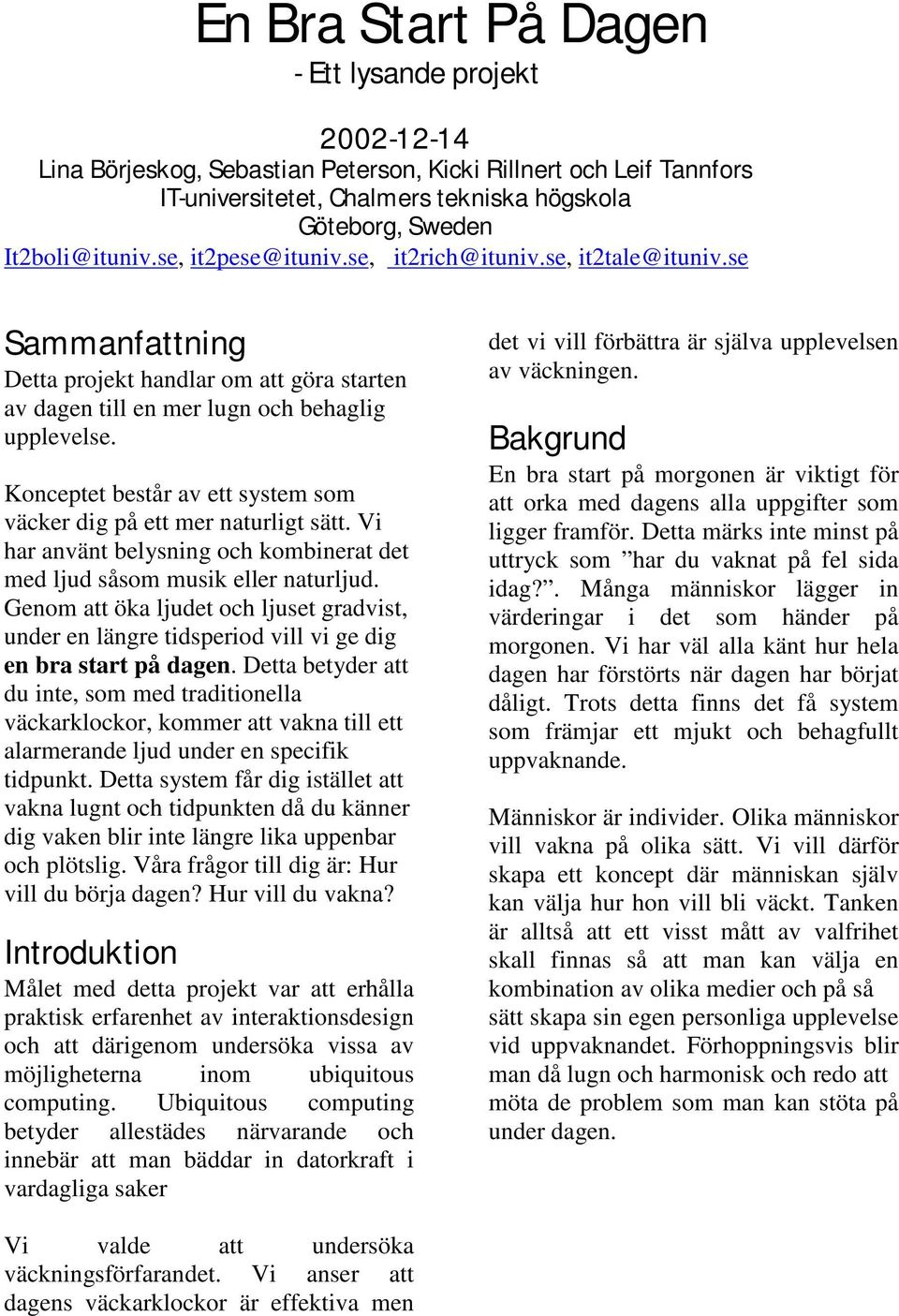 Konceptet består av ett system som väcker dig på ett mer naturligt sätt. Vi har använt belysning och kombinerat det med ljud såsom musik eller naturljud.