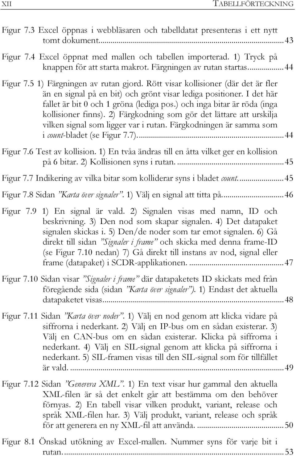 Rött visar kollisioner (där det är fler än en signal på en bit) och grönt visar lediga positioner. I det här fallet är bit 0 och 1 gröna (lediga pos.) och inga bitar är röda (inga kollisioner finns).