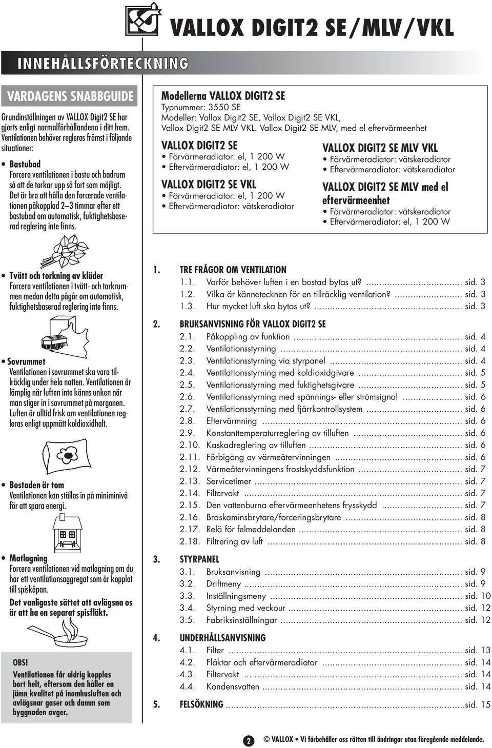 Det är bra att hålla den forcerade ventilationen påkopplad 2 3 timmar efter ett bastubad om automatisk, fuktighetsbaserad reglering inte finns.