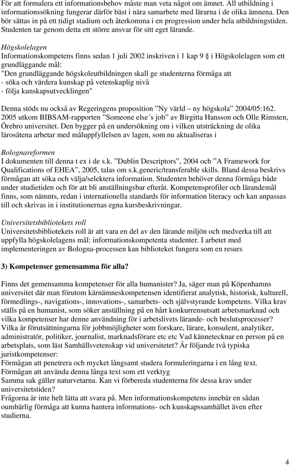 Högskolelagen Informationskompetens finns sedan 1 juli 2002 inskriven i 1 kap 9 i Högskolelagen som ett grundläggande mål: "Den grundläggande högskoleutbildningen skall ge studenterna förmåga att -