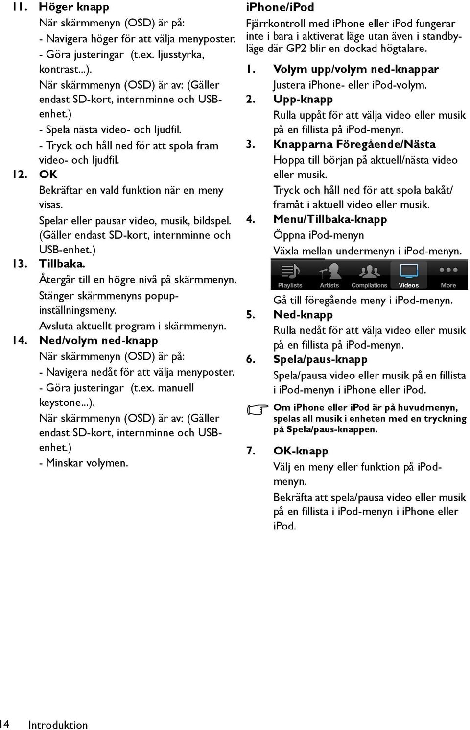 (Gäller endast SD-kort, internminne och USB-enhet.) 13. Tillbaka. Återgår till en högre nivå på skärmmenyn. Stänger skärmmenyns popupinställningsmeny. Avsluta aktuellt program i skärmmenyn. 14.