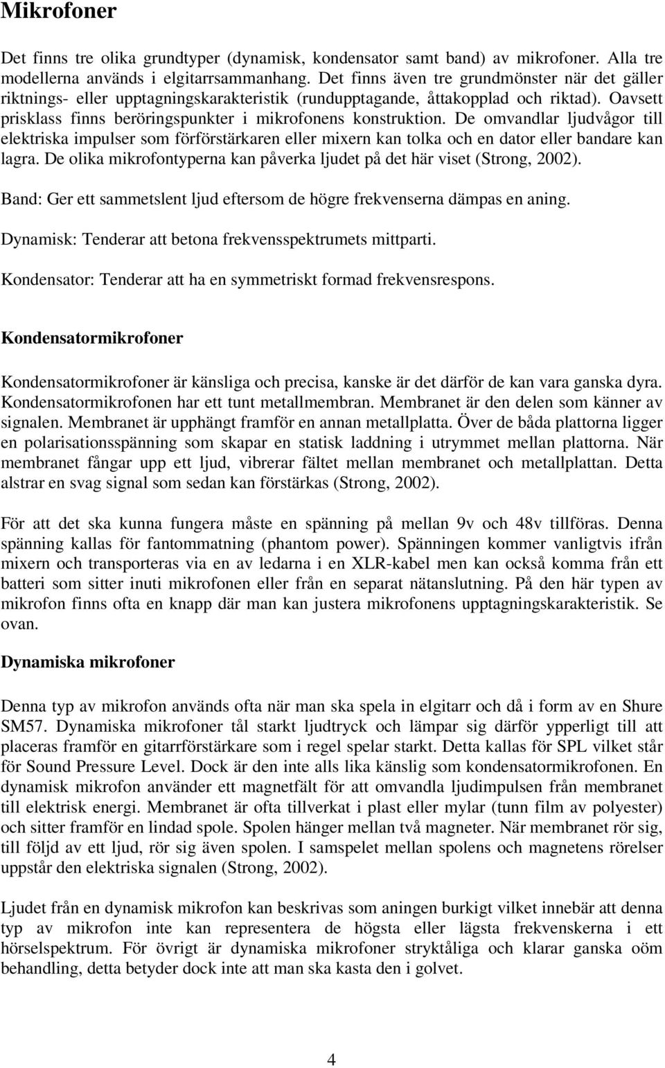 De omvandlar ljudvågor till elektriska impulser som förförstärkaren eller mixern kan tolka och en dator eller bandare kan lagra.