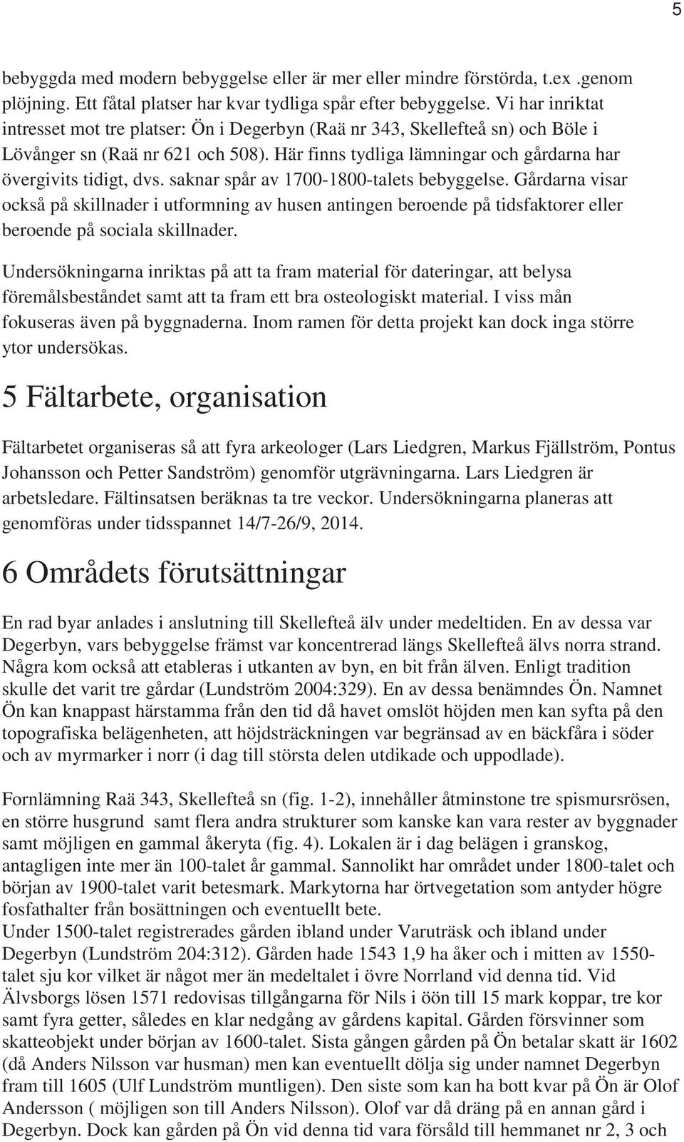 saknar spår av 1700-1800-talets bebyggelse. Gårdarna visar också på skillnader i utformning av husen antingen beroende på tidsfaktorer eller beroende på sociala skillnader.