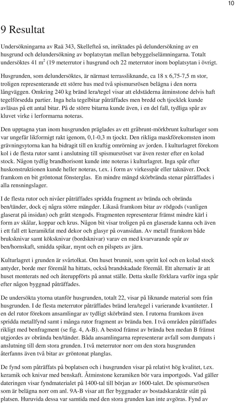 Husgrunden, som delundersöktes, är närmast terrassliknande, ca 18 x 6,75-7,5 m stor, troligen representerande ett större hus med två spismursrösen belägna i den norra långväggen.