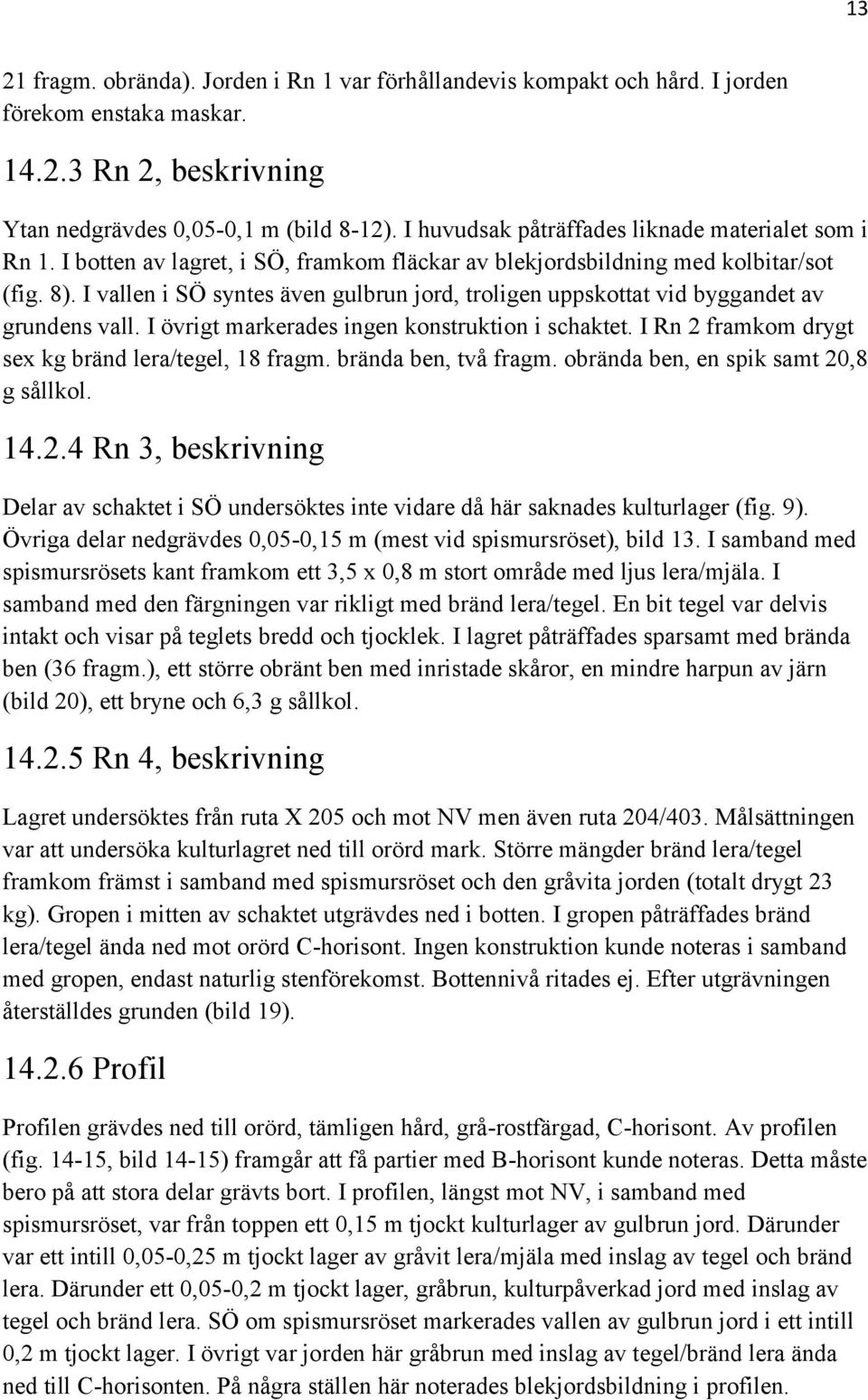 I vallen i SÖ syntes även gulbrun jord, troligen uppskottat vid byggandet av grundens vall. I övrigt markerades ingen konstruktion i schaktet. I Rn 2 framkom drygt sex kg bränd lera/tegel, 18 fragm.