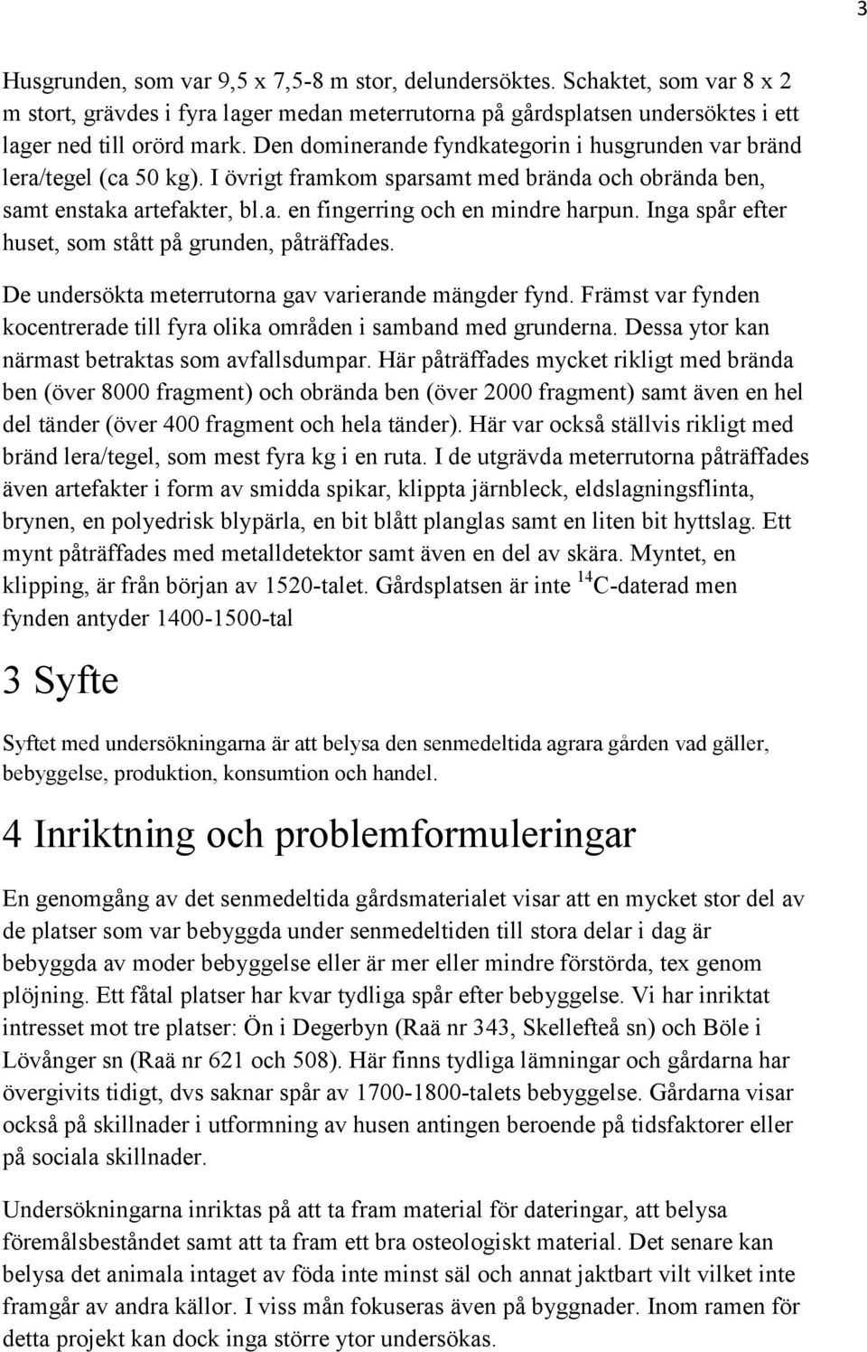 Inga spår efter huset, som stått på grunden, påträffades. De undersökta meterrutorna gav varierande mängder fynd. Främst var fynden kocentrerade till fyra olika områden i samband med grunderna.