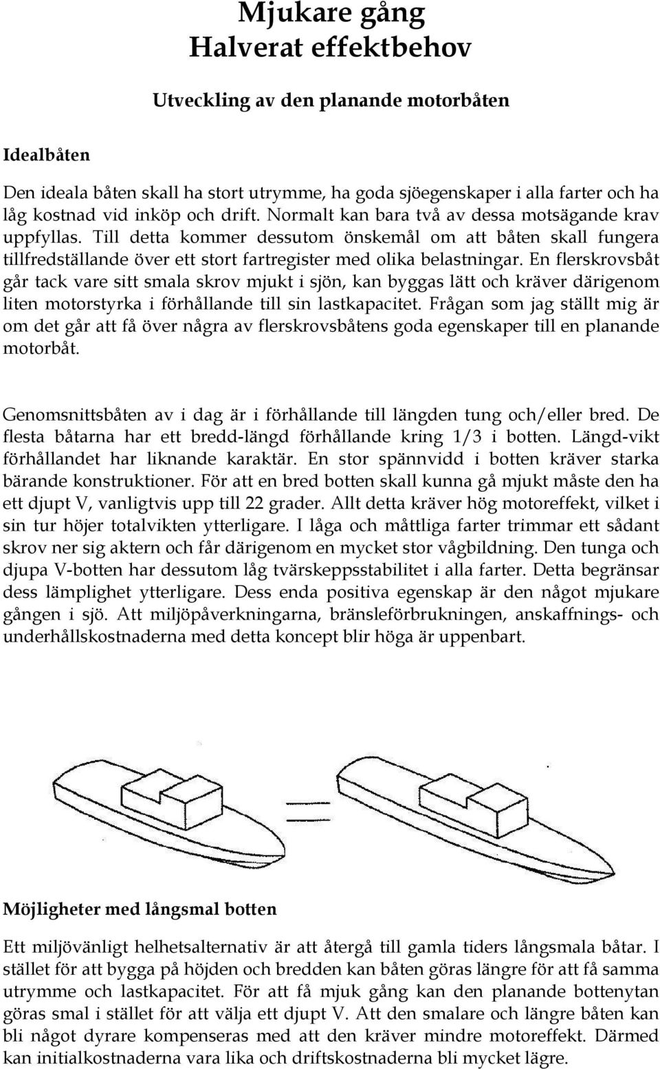 En flerskrovsbåt går tack vare sitt smala skrov mjukt i sjön, kan byggas lätt och kräver därigenom liten motorstyrka i förhållande till sin lastkapacitet.