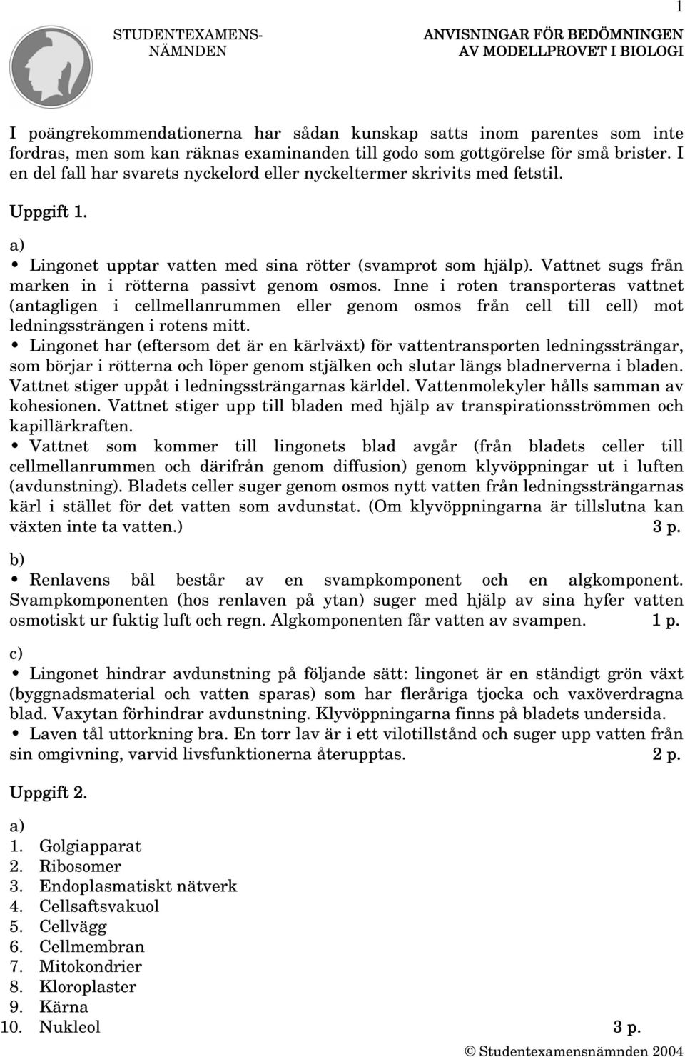 Vattnet sugs från marken in i rötterna passivt genom osmos. Inne i roten transporteras vattnet (antagligen i cellmellanrummen eller genom osmos från cell till cell) mot ledningssträngen i rotens mitt.